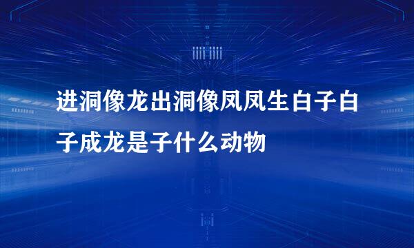 进洞像龙出洞像凤凤生白子白子成龙是子什么动物