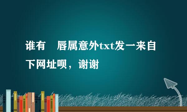 谁有 唇属意外txt发一来自下网址呗，谢谢