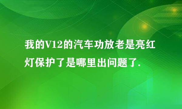 我的V12的汽车功放老是亮红灯保护了是哪里出问题了.