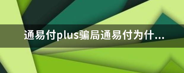 通易付plus骗局通易付为什么刷卡扣态亚同吸江工急础了199的服务费？是不是骗局？说好的没有押金，怎么能让人相信？