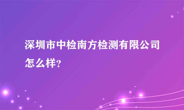 深圳市中检南方检测有限公司怎么样？