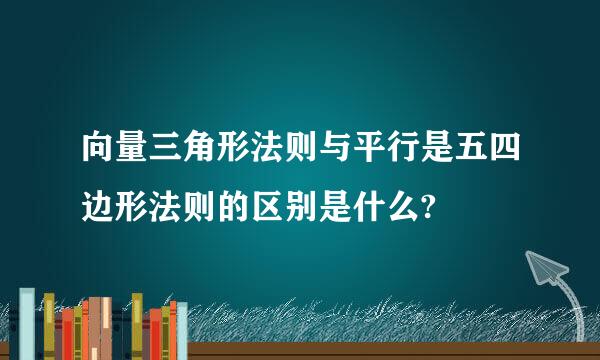 向量三角形法则与平行是五四边形法则的区别是什么?