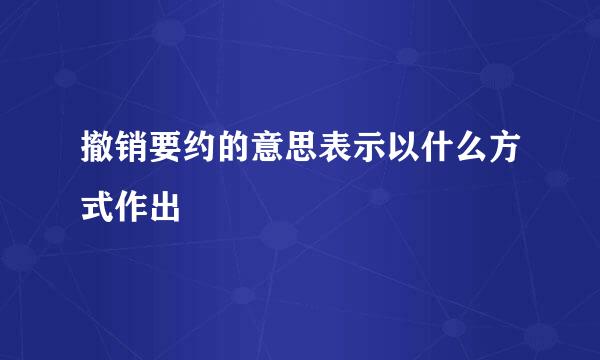 撤销要约的意思表示以什么方式作出