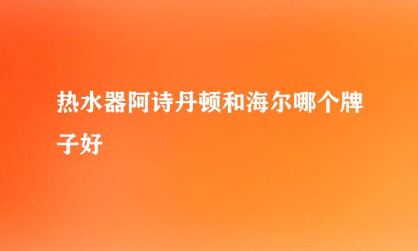 热水器阿诗丹顿和海尔哪个牌子好