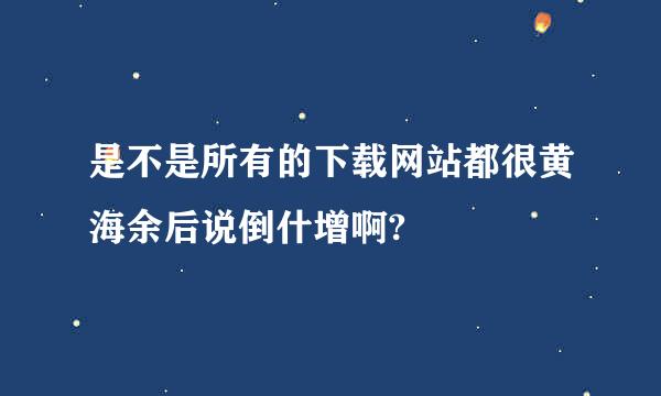 是不是所有的下载网站都很黄海余后说倒什增啊?