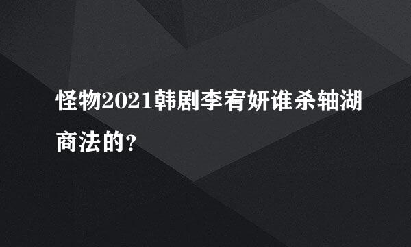 怪物2021韩剧李宥妍谁杀轴湖商法的？