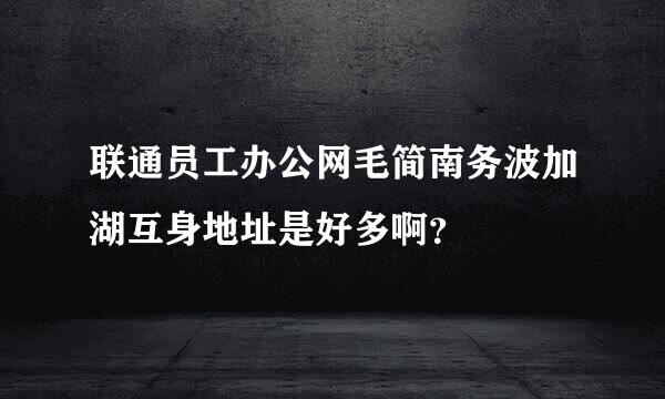 联通员工办公网毛简南务波加湖互身地址是好多啊？