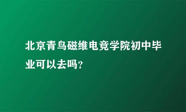 北京青鸟磁维电竞学院初中毕业可以去吗？