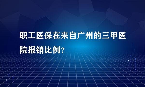 职工医保在来自广州的三甲医院报销比例？