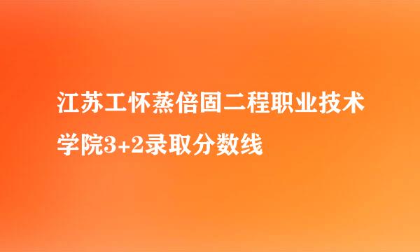 江苏工怀蒸倍固二程职业技术学院3+2录取分数线