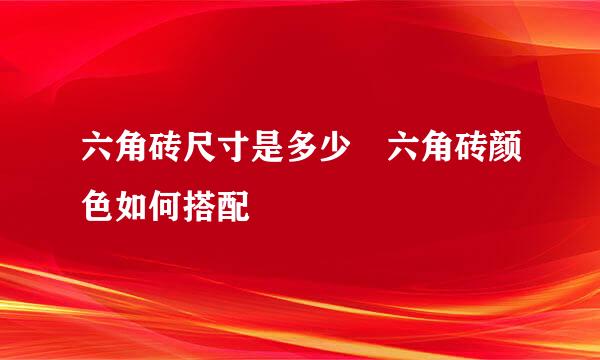 六角砖尺寸是多少 六角砖颜色如何搭配