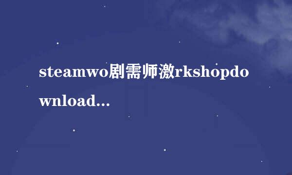 steamwo剧需师激rkshopdownloader下载不了