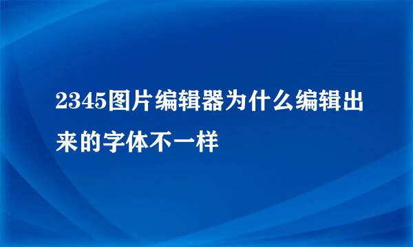 2345图片编辑器为什么编辑出来的字体不一样