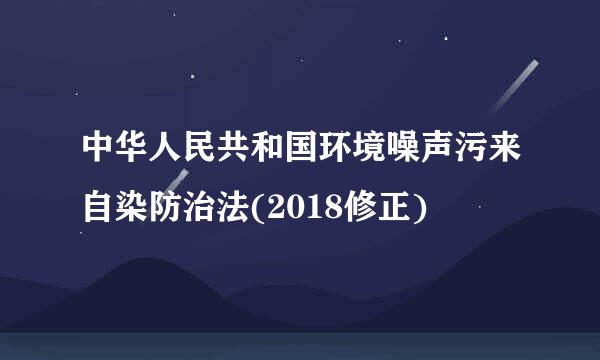 中华人民共和国环境噪声污来自染防治法(2018修正)