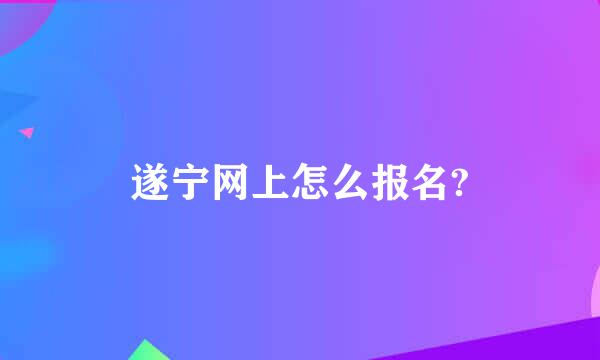 遂宁网上怎么报名?