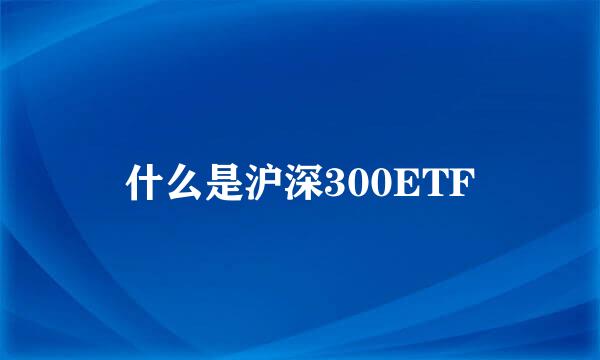 什么是沪深300ETF