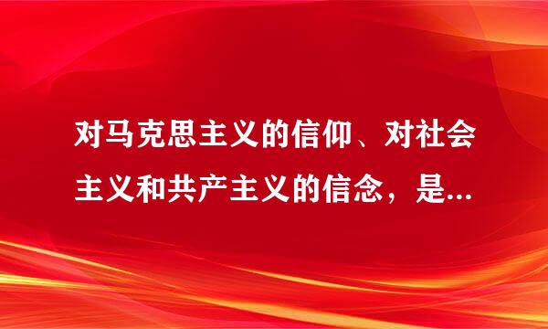 对马克思主义的信仰、对社会主义和共产主义的信念，是共产党人的政治灵魂来自，是共产党人经受住任何考验的精神支柱...