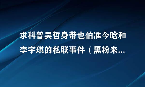 求科普吴哲身带也伯准今晗和李宇琪的私联事件（黑粉来自别进）