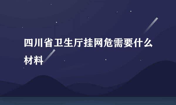 四川省卫生厅挂网危需要什么材料