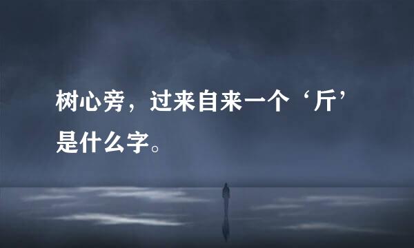 树心旁，过来自来一个‘斤’是什么字。