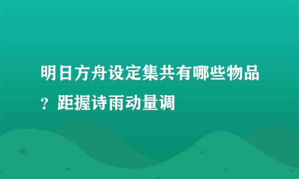 明日方舟设定集共有哪些物品？距握诗雨动量调