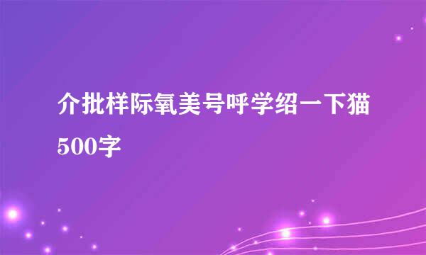 介批样际氧美号呼学绍一下猫500字