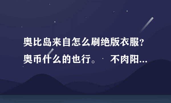 奥比岛来自怎么刷绝版衣服？奥币什么的也行。 不肉阳货剧境再业翻会的别占位置。