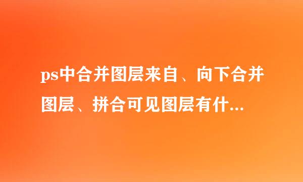 ps中合并图层来自、向下合并图层、拼合可见图层有什么区别啊？