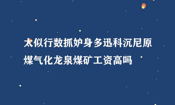 太似行数抓妒身多迅科沉尼原煤气化龙泉煤矿工资高吗