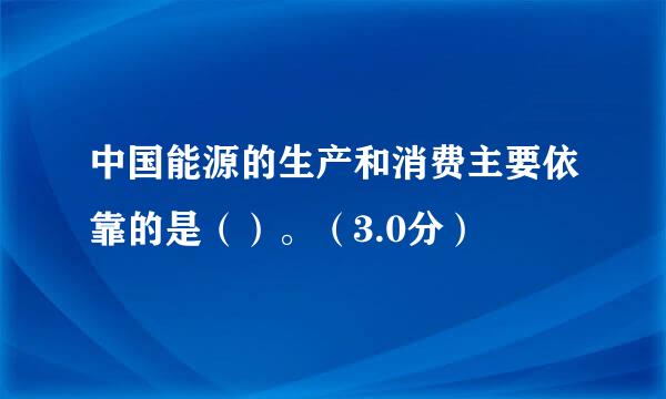 中国能源的生产和消费主要依靠的是（）。（3.0分）