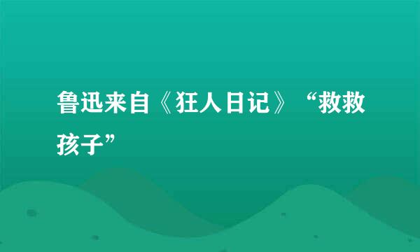 鲁迅来自《狂人日记》“救救孩子”