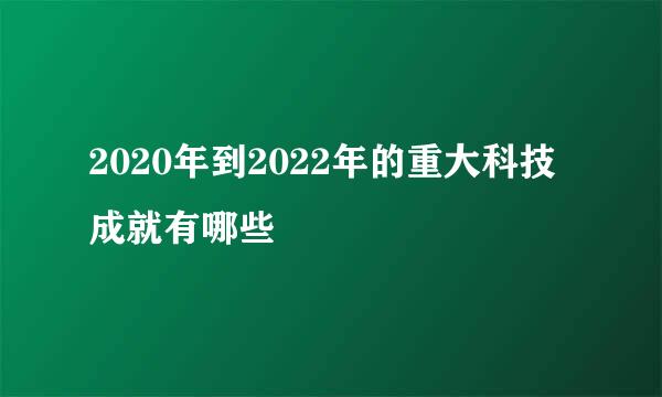 2020年到2022年的重大科技成就有哪些