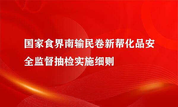 国家食界南输民卷新帮化品安全监督抽检实施细则