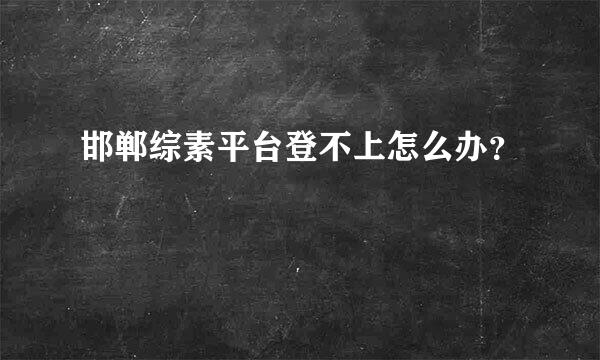 邯郸综素平台登不上怎么办？