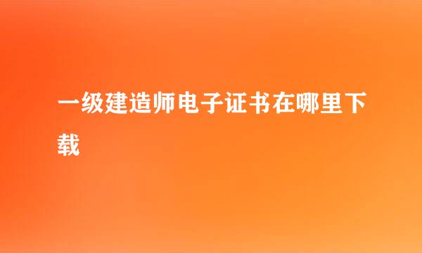 一级建造师电子证书在哪里下载