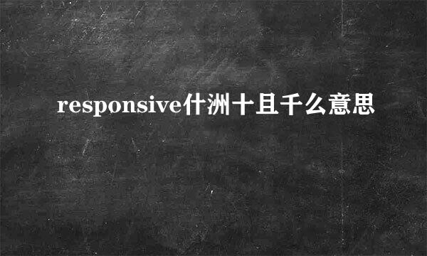 responsive什洲十且千么意思