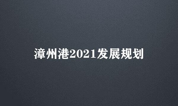 漳州港2021发展规划