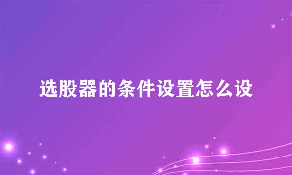 选股器的条件设置怎么设