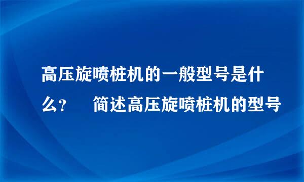 高压旋喷桩机的一般型号是什么？ 简述高压旋喷桩机的型号