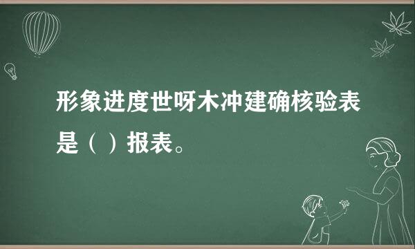 形象进度世呀木冲建确核验表是（）报表。