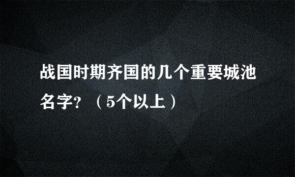 战国时期齐国的几个重要城池名字？（5个以上）