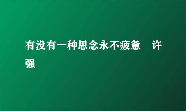 有没有一种思念永不疲惫 许强