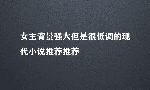 女主背景强大但是很低调的现代小说推荐推荐