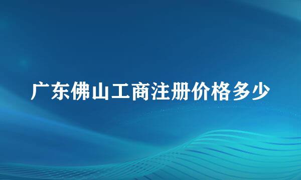 广东佛山工商注册价格多少