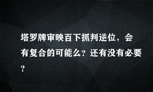 塔罗牌审映百下抓判逆位，会有复合的可能么？还有没有必要？