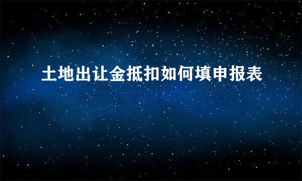 土地出让金抵扣如何填申报表