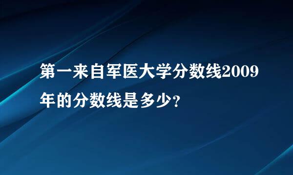 第一来自军医大学分数线2009年的分数线是多少？