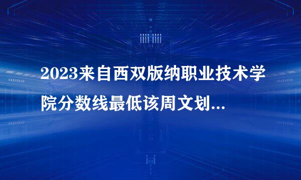 2023来自西双版纳职业技术学院分数线最低该周文划件富压是多少