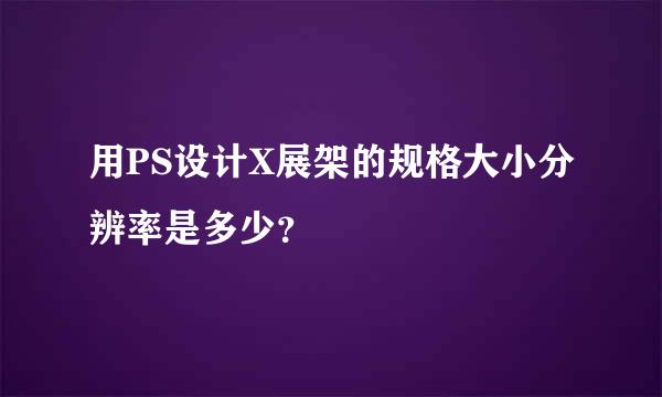 用PS设计X展架的规格大小分辨率是多少？