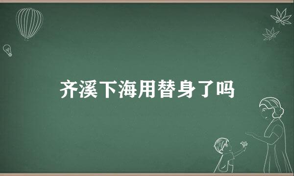 齐溪下海用替身了吗